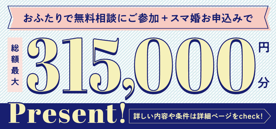 おふたりで無料相談にご参加+スマ婚お申し込みで総額最大315,000円分Present！