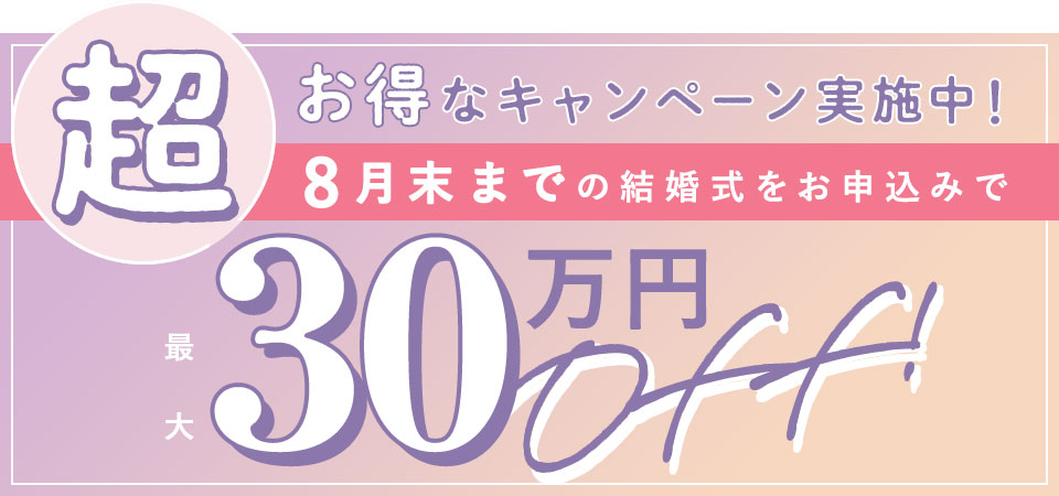 超お得なキャンペーン実施中!8月末までの結婚式をお申し込みで30万円OFF!